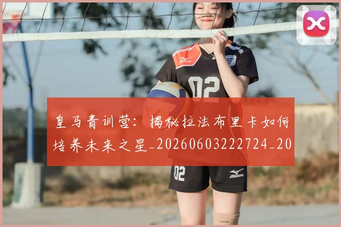 皇马青训营：揭秘拉法布里卡如何培养未来之星_20260603222724_20260708194422_20260802163803