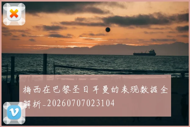 梅西在巴黎圣日耳曼的表现数据全解析_20260707023104