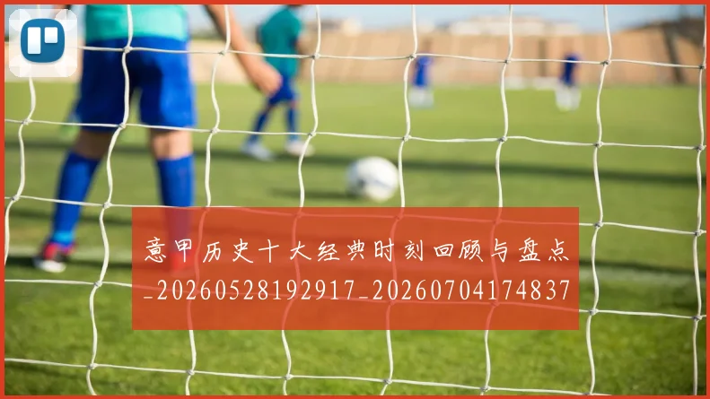 意甲历史十大经典时刻回顾与盘点_20260528192917_20260704174837
