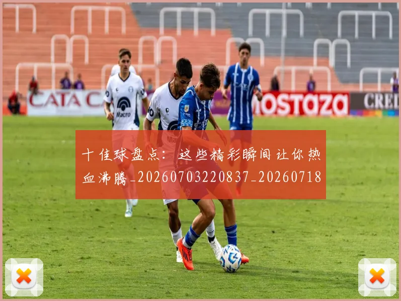 十佳球盘点：这些精彩瞬间让你热血沸腾_20260703220837_20260718011435