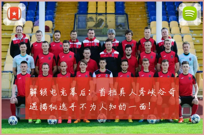 解锁电竞幕后:首档真人秀峡谷奇遇揭秘选手不为人知的一面!