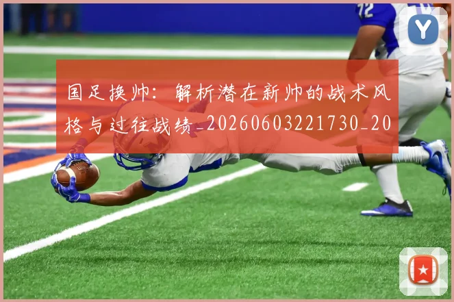 国足换帅：解析潜在新帅的战术风格与过往战绩_20260603221730_20260703223915_20260719164312