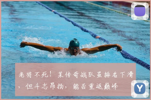 老将不死!某传奇战队虽排名下滑,但斗志昂扬,能否重返巅峰