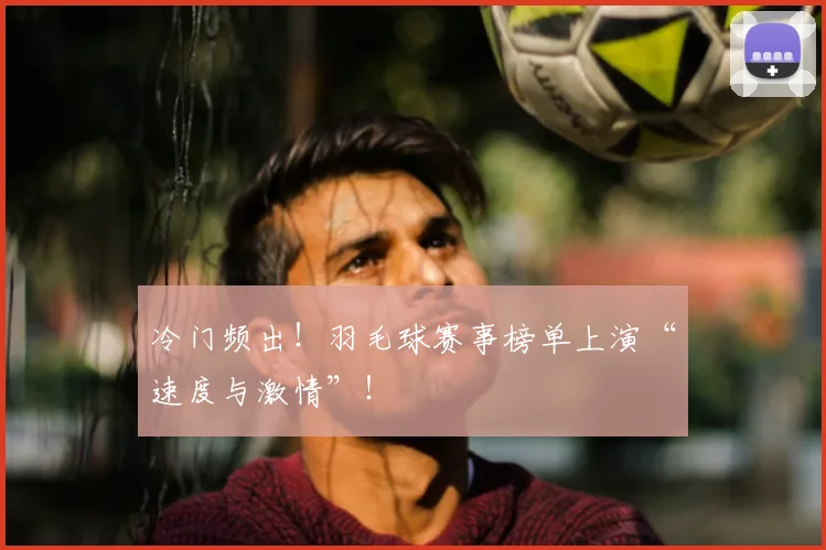 冷门频出！羽毛球赛事榜单上演“速度与激情”！