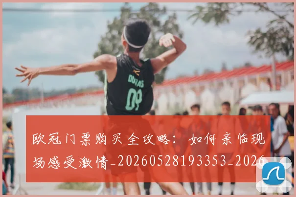 欧冠门票购买全攻略：如何亲临现场感受激情_20260528193353_20260801165332