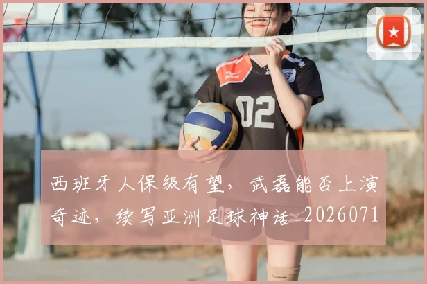 西班牙人保级有望,武磊能否上演奇迹,续写亚洲足球神话_20260710011915