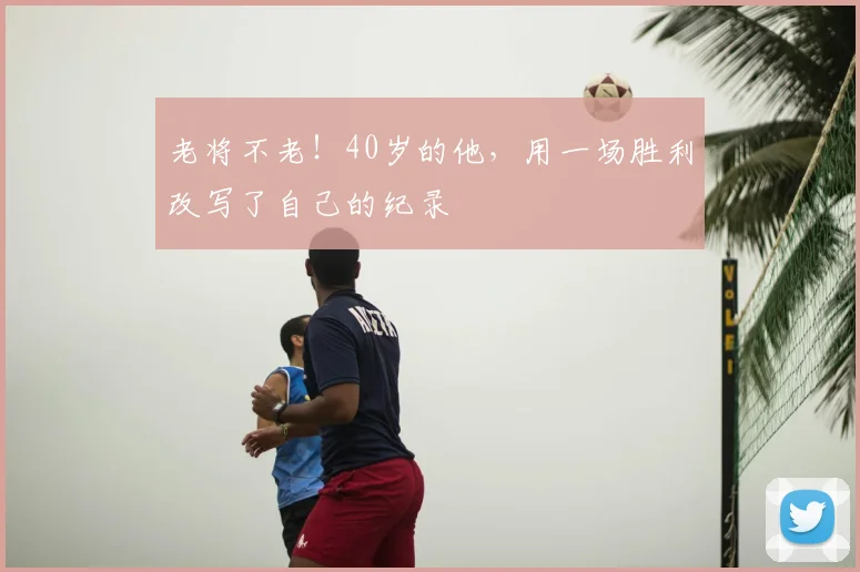 老将不老！40岁的他，用一场胜利改写了自己的纪录
