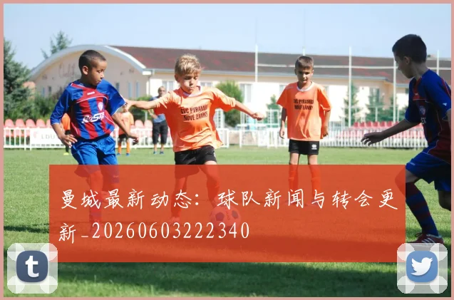 曼城最新动态：球队新闻与转会更新_20260603222340