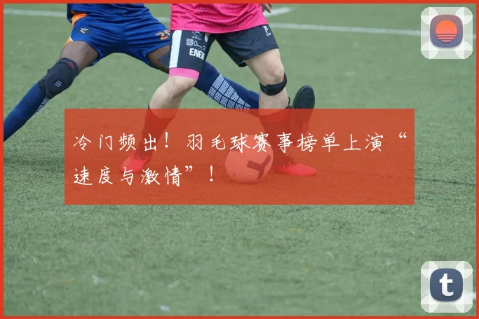 冷门频出！羽毛球赛事榜单上演“速度与激情”！