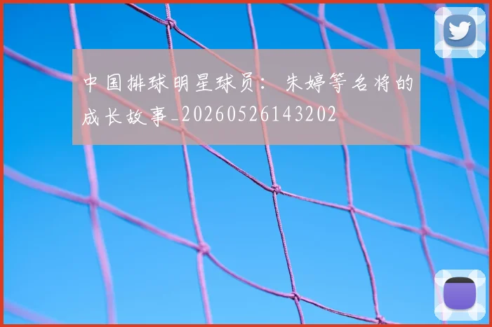 中国排球明星球员:朱婷等名将的成长故事_20260526143202