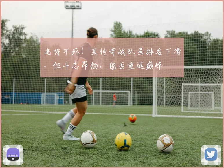 老将不死！某传奇战队虽排名下滑，但斗志昂扬，能否重返巅峰