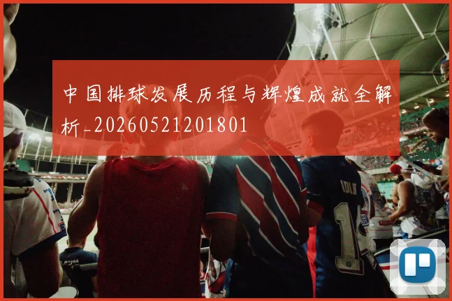 中国排球发展历程与辉煌成就全解析_20260521201801