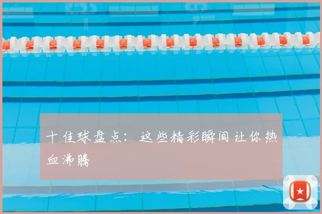 十佳球盘点：这些精彩瞬间让你热血沸腾