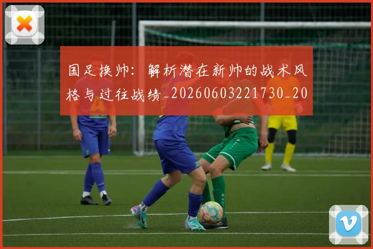 国足换帅：解析潜在新帅的战术风格与过往战绩_20260603221730_20260703223915_20260719164312
