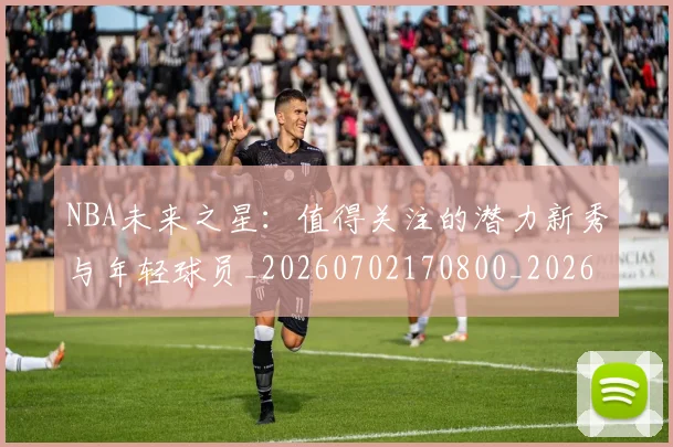 NBA未来之星：值得关注的潜力新秀与年轻球员_20260702170800_20260714213741