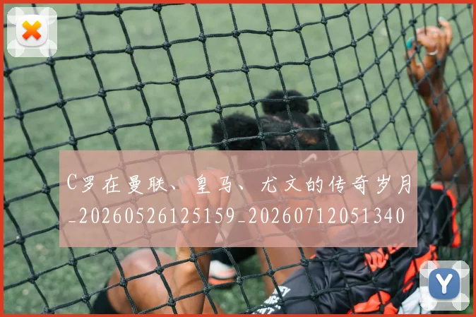 C罗在曼联、皇马、尤文的传奇岁月_20260526125159_20260712051340