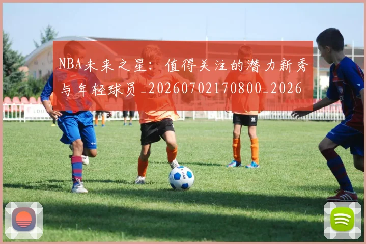 NBA未来之星：值得关注的潜力新秀与年轻球员_20260702170800_20260714213741