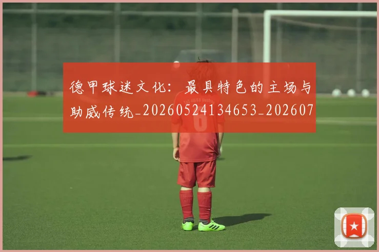 德甲球迷文化：最具特色的主场与助威传统_20260524134653_20260722161932