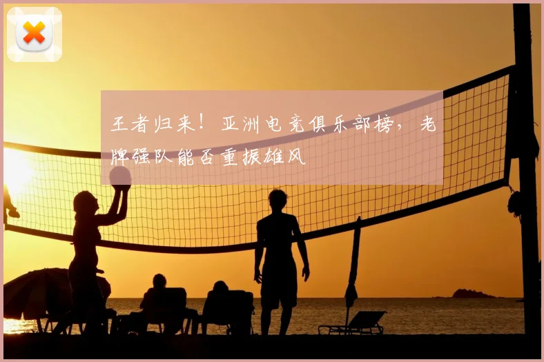 王者归来！亚洲电竞俱乐部榜，老牌强队能否重振雄风