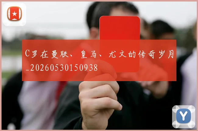 C罗在曼联、皇马、尤文的传奇岁月_20260530150938