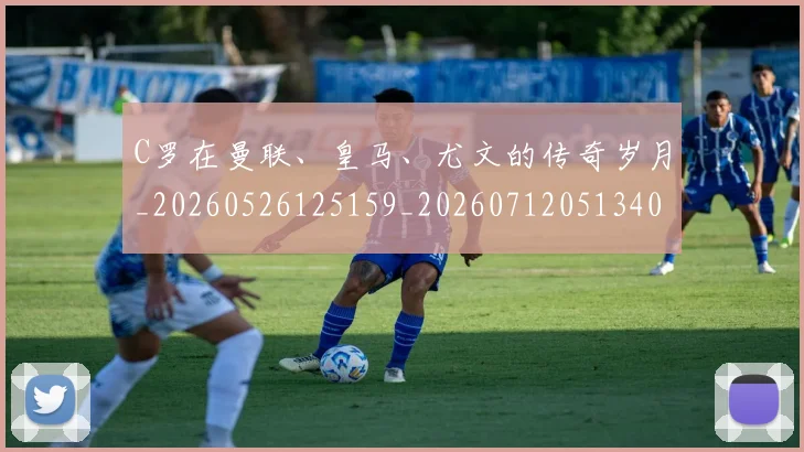 C罗在曼联、皇马、尤文的传奇岁月_20260526125159_20260712051340