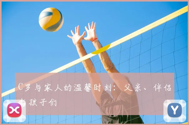 C罗与家人的温馨时刻：父亲、伴侣与孩子们