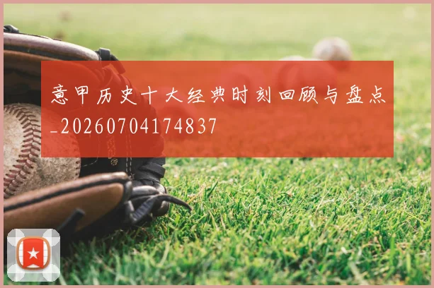 意甲历史十大经典时刻回顾与盘点_20260704174837