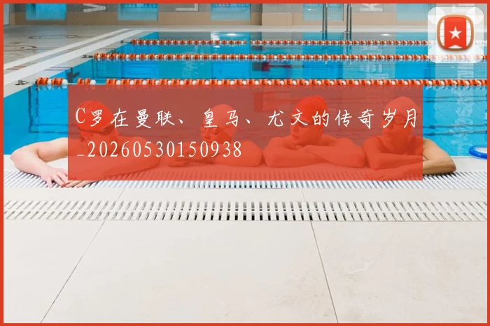 C罗在曼联、皇马、尤文的传奇岁月_20260530150938