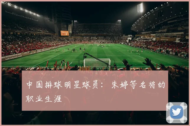 中国排球明星球员:朱婷等名将的职业生涯