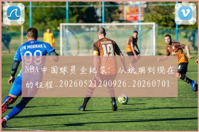 NBA中国球员全纪录:从姚明到现在的征程_20260521200926_20260701215127_20260714204527