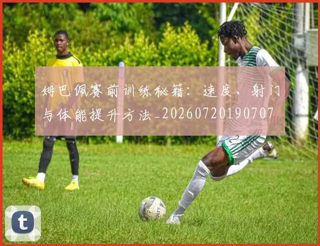 姆巴佩赛前训练秘籍：速度、射门与体能提升方法_20260720190707
