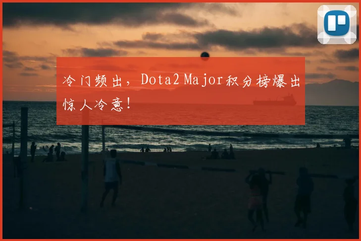 冷门频出,Dota2 Major积分榜爆出惊人冷意!