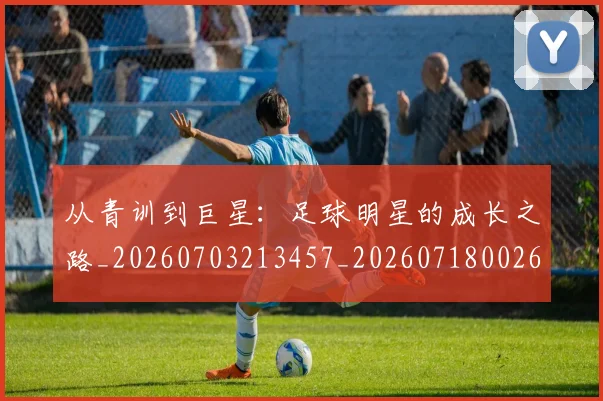 从青训到巨星：足球明星的成长之路_20260703213457_20260718002637