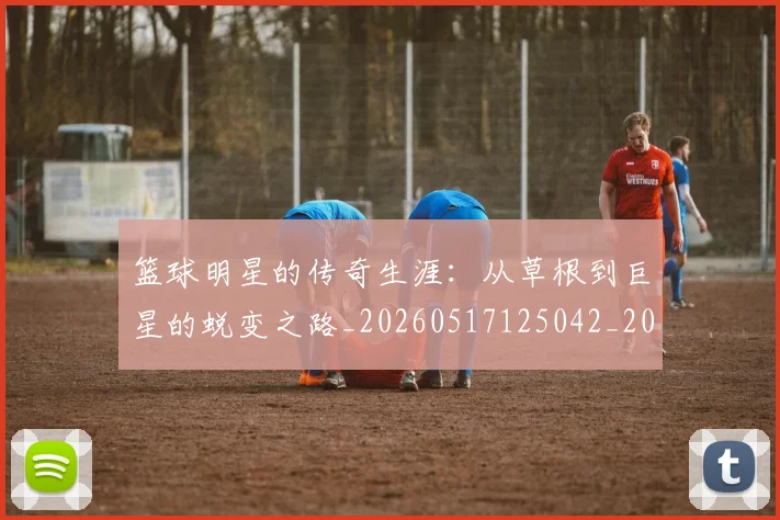 篮球明星的传奇生涯：从草根到巨星的蜕变之路_20260517125042_20260708200454