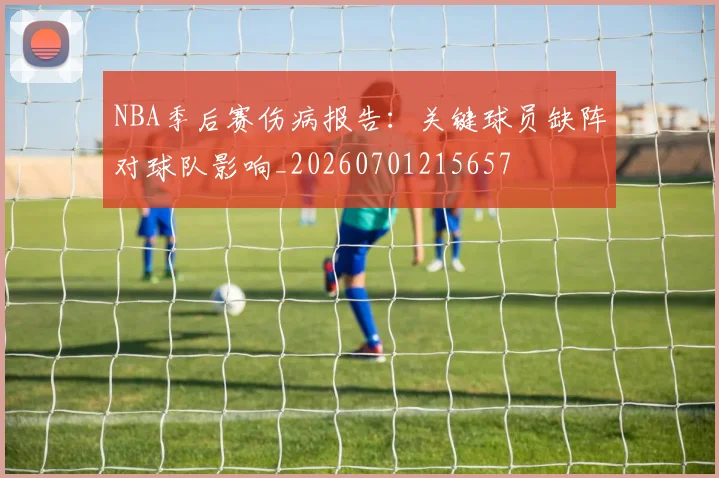 NBA季后赛伤病报告：关键球员缺阵对球队影响_20260701215657