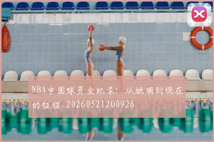 NBA中国球员全纪录：从姚明到现在的征程_20260521200926