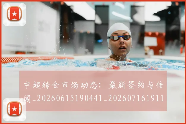 中超转会市场动态：最新签约与传闻_20260615190441_20260716191127