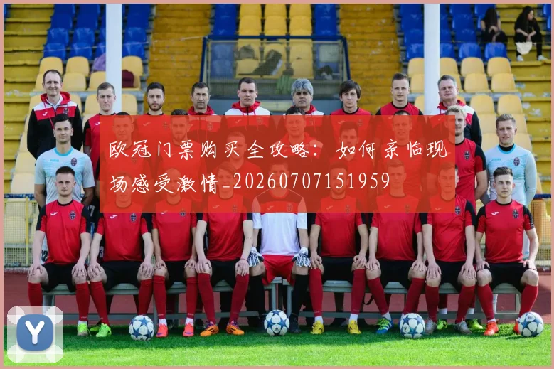 欧冠门票购买全攻略:如何亲临现场感受激情_20260707151959