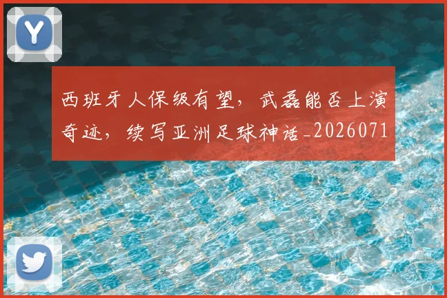 西班牙人保级有望，武磊能否上演奇迹，续写亚洲足球神话_20260710011915