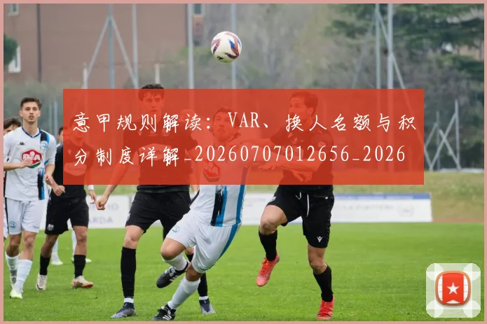 意甲规则解读：VAR、换人名额与积分制度详解_20260707012656_20260723180521