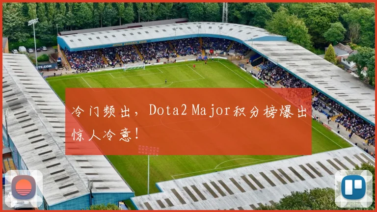 冷门频出，Dota2 Major积分榜爆出惊人冷意！