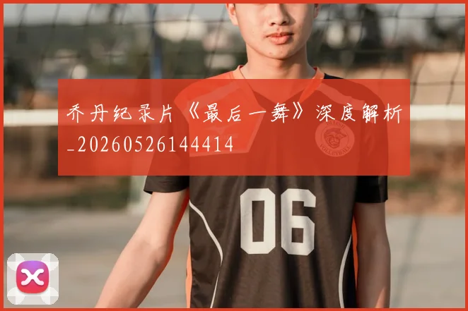 乔丹纪录片《最后一舞》深度解析_20260526144414