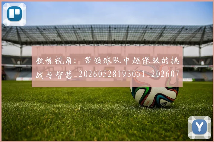 教练视角：带领球队中超保级的挑战与智慧_20260528193051_20260707020317