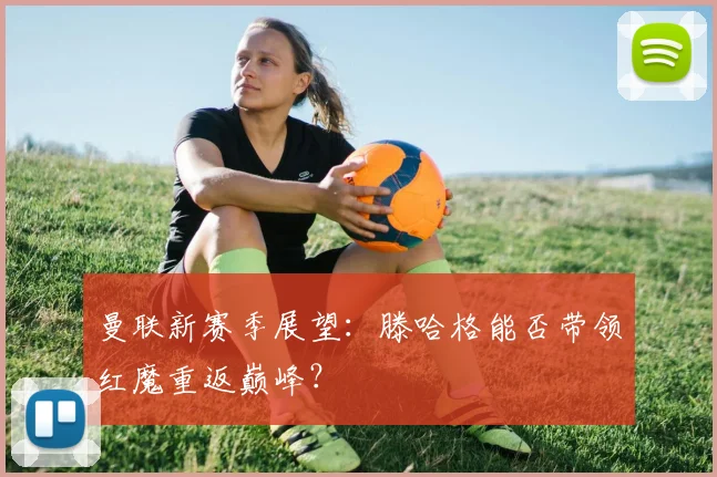 曼联新赛季展望:滕哈格能否带领红魔重返巅峰?