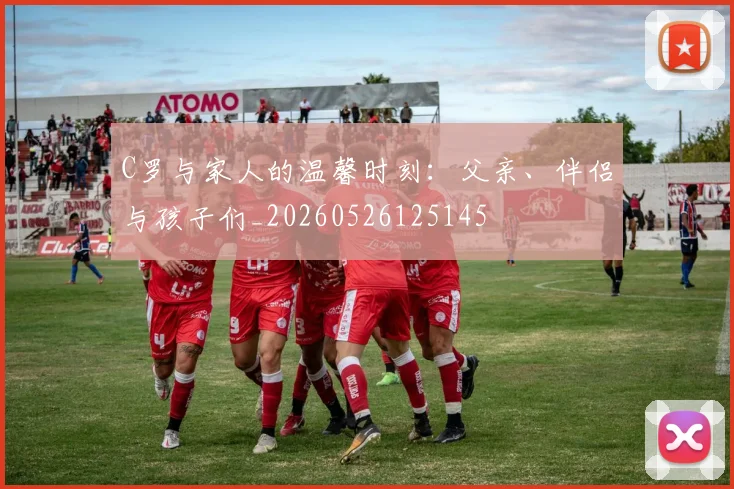 C罗与家人的温馨时刻:父亲、伴侣与孩子们_20260526125145