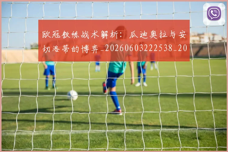 欧冠教练战术解析:瓜迪奥拉与安切洛蒂的博弈_20260603222538_20260708190608