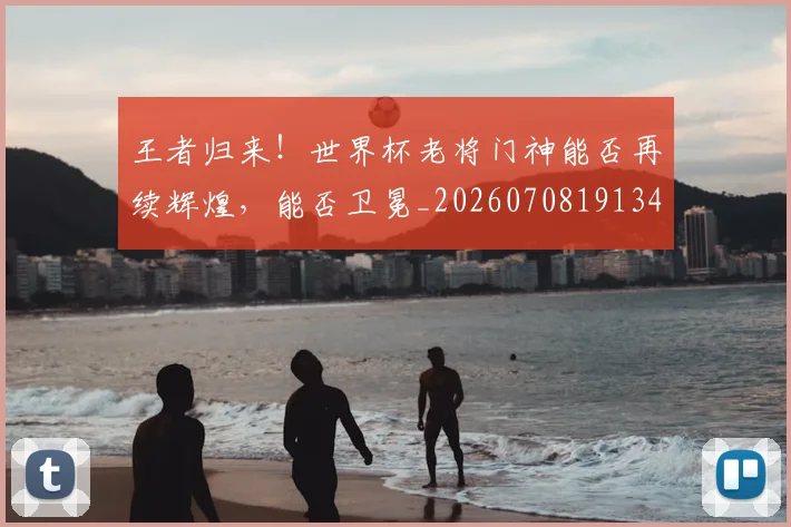 王者归来！世界杯老将门神能否再续辉煌，能否卫冕_20260708191349