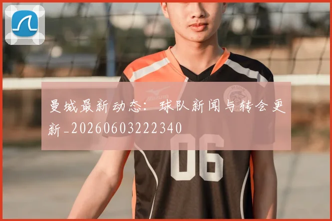 曼城最新动态:球队新闻与转会更新_20260603222340