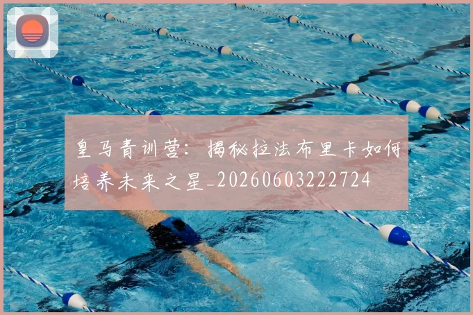 皇马青训营：揭秘拉法布里卡如何培养未来之星_20260603222724