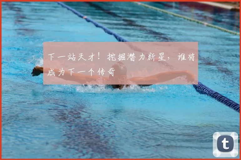 下一站天才！挖掘潜力新星，谁将成为下一个传奇